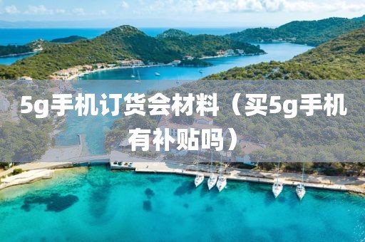 5g手机订货会材料（买5g手机有补贴吗）